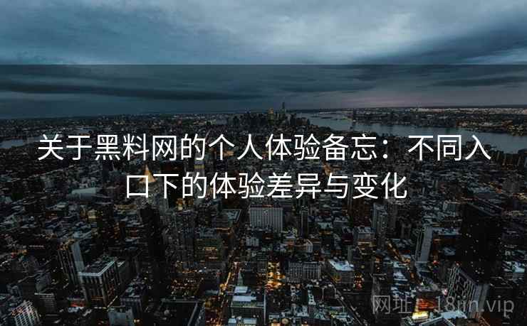 关于黑料网的个人体验备忘：不同入口下的体验差异与变化  第2张