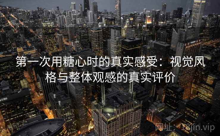 第一次用糖心时的真实感受：视觉风格与整体观感的真实评价  第2张