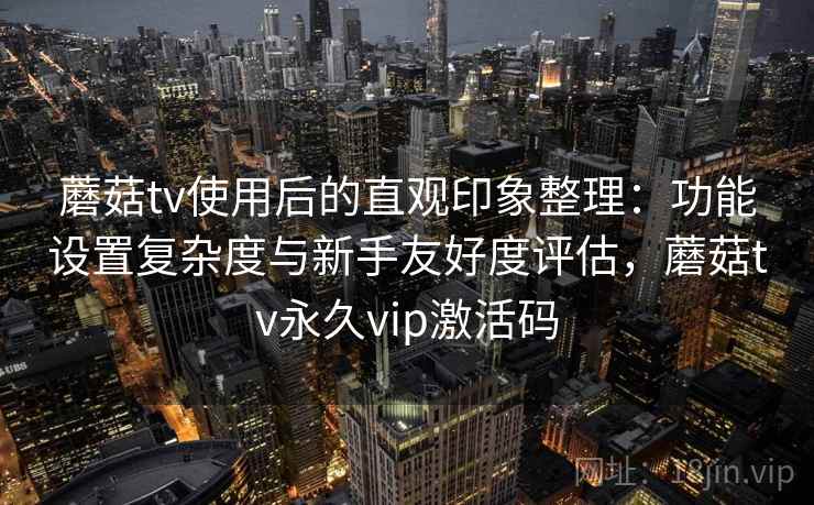 蘑菇tv使用后的直观印象整理：功能设置复杂度与新手友好度评估，蘑菇tv永久vip激活码  第1张