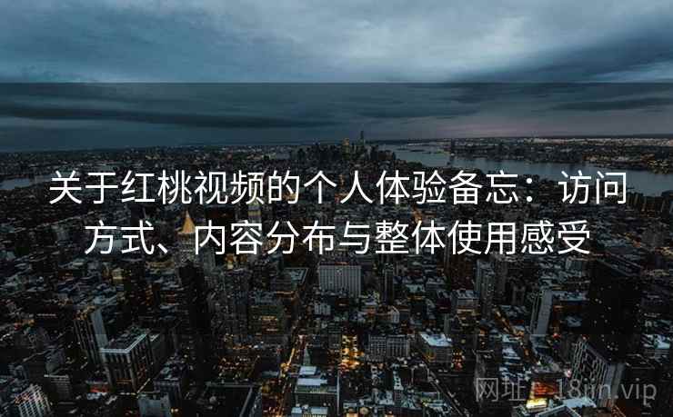 关于红桃视频的个人体验备忘：访问方式、内容分布与整体使用感受  第2张