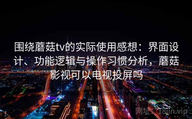 围绕蘑菇tv的实际使用感想：界面设计、功能逻辑与操作习惯分析，蘑菇影视可以电视投屏吗  第2张