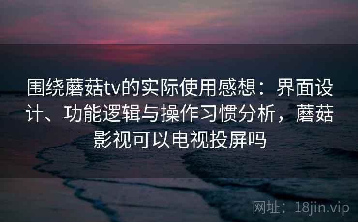 围绕蘑菇tv的实际使用感想：界面设计、功能逻辑与操作习惯分析，蘑菇影视可以电视投屏吗  第1张
