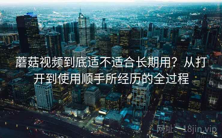 蘑菇视频到底适不适合长期用？从打开到使用顺手所经历的全过程  第1张