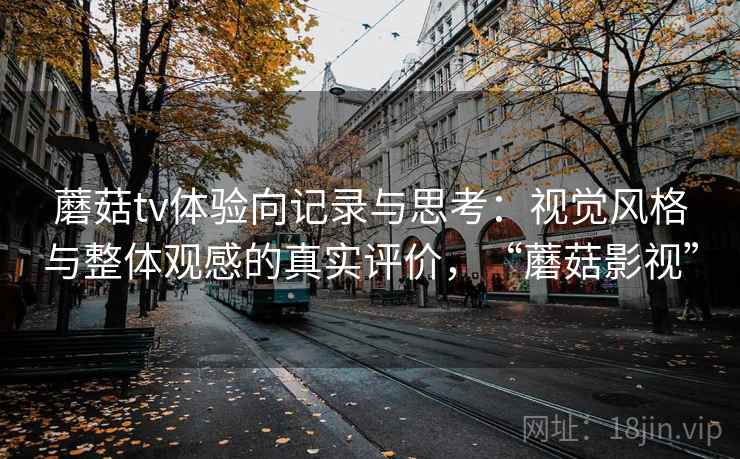 蘑菇tv体验向记录与思考：视觉风格与整体观感的真实评价，“蘑菇影视”  第1张
