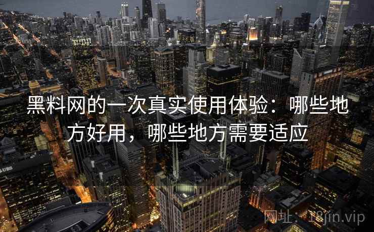 黑料网的一次真实使用体验：哪些地方好用，哪些地方需要适应  第2张