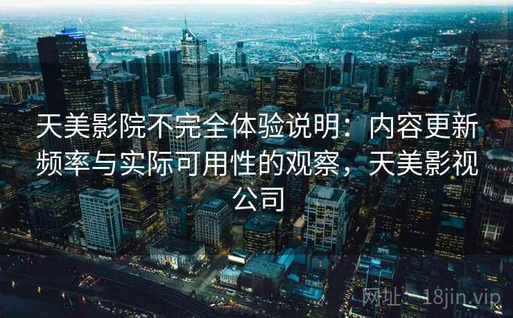 天美影院不完全体验说明:内容更新频率与实际可用性的观察,天美影视公司 第2张 天美影院不完全体验说明:内容更新频率与实际可用性的观察,天美影视公司 第2张