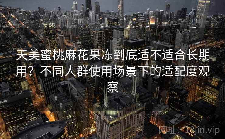 天美蜜桃麻花果冻到底适不适合长期用？不同人群使用场景下的适配度观察  第1张