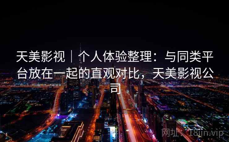 天美影视|个人体验整理:与同类平台放在一起的直观对比,天美影视公司 第2张 天美影视|个人体验整理:与同类平台放在一起的直观对比,天美影视公司 第2张
