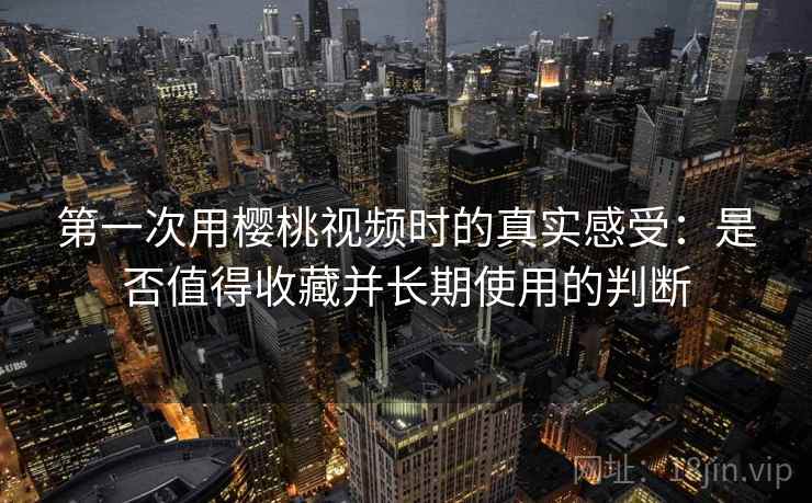 第一次用樱桃视频时的真实感受：是否值得收藏并长期使用的判断  第2张