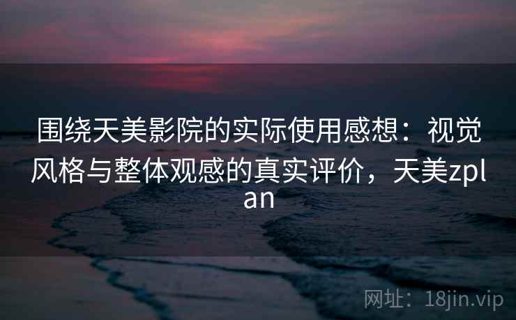 围绕天美影院的实际使用感想：视觉风格与整体观感的真实评价，天美zplan  第2张