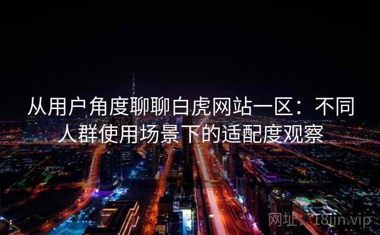 从用户角度聊聊白虎网站一区:不同人群使用场景下的适配度观察 第2张 从用户角度聊聊白虎网站一区:不同人群使用场景下的适配度观察 第2张