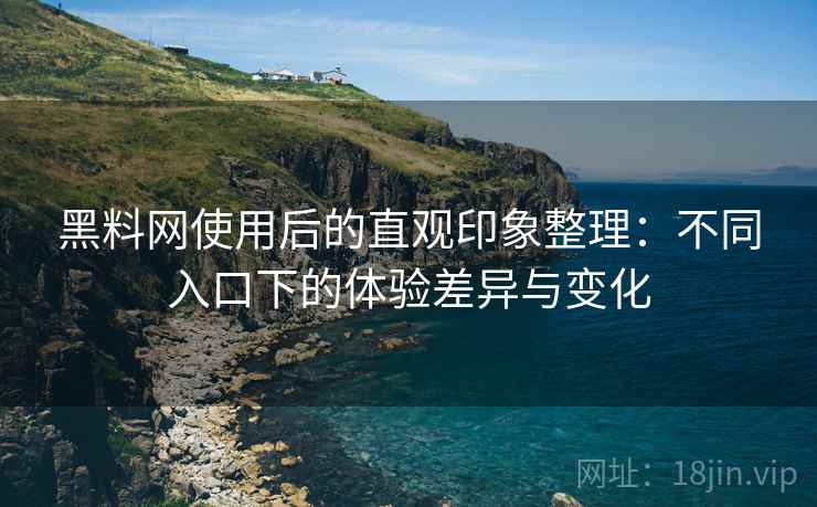 黑料网使用后的直观印象整理：不同入口下的体验差异与变化  第2张