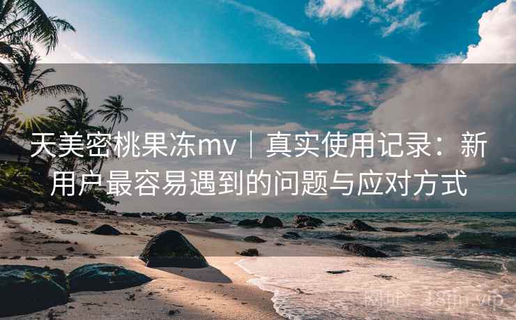 天美密桃果冻mv|真实使用记录:新用户最容易遇到的问题与应对方式 第1张 天美密桃果冻mv|真实使用记录:新用户最容易遇到的问题与应对方式 第1张