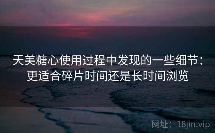 天美糖心使用过程中发现的一些细节:更适合碎片时间还是长时间浏览 第2张 天美糖心使用过程中发现的一些细节:更适合碎片时间还是长时间浏览 第2张