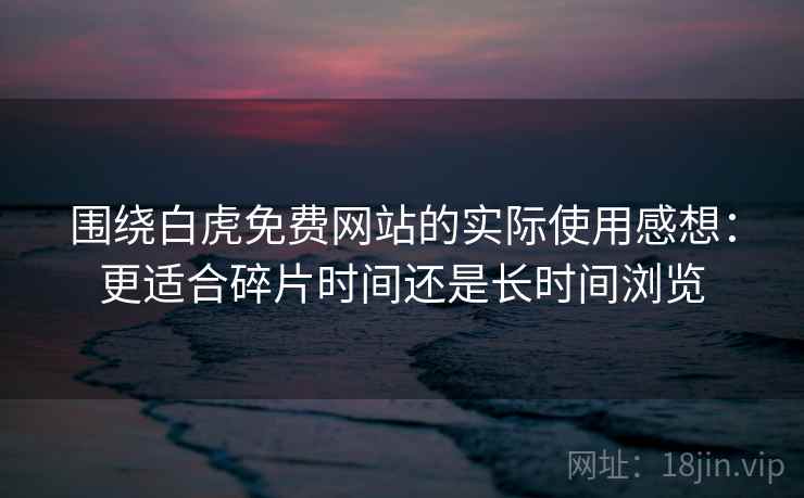 围绕白虎免费网站的实际使用感想：更适合碎片时间还是长时间浏览  第1张