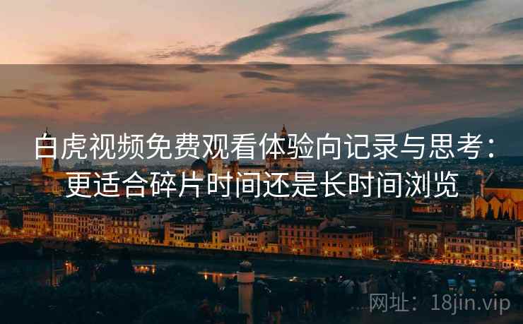 白虎视频免费观看体验向记录与思考:更适合碎片时间还是长时间浏览 第2张 白虎视频免费观看体验向记录与思考:更适合碎片时间还是长时间浏览 第2张