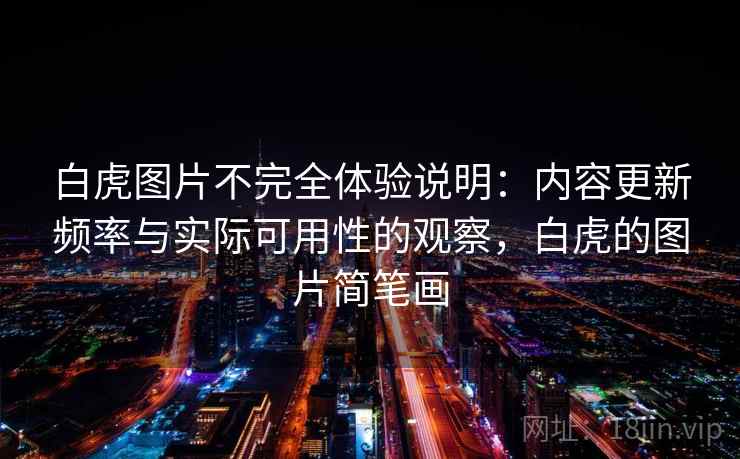 白虎图片不完全体验说明:内容更新频率与实际可用性的观察,白虎的图片简笔画 第2张 白虎图片不完全体验说明:内容更新频率与实际可用性的观察,白虎的图片简笔画 第2张