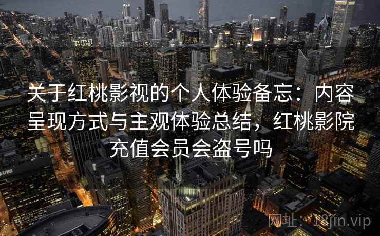 关于红桃影视的个人体验备忘:内容呈现方式与主观体验总结,红桃影院充值会员会盗号吗 第2张 关于红桃影视的个人体验备忘:内容呈现方式与主观体验总结,红桃影院充值会员会盗号吗 第2张
