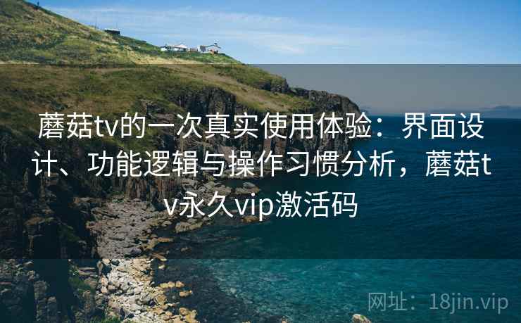 蘑菇tv的一次真实使用体验：界面设计、功能逻辑与操作习惯分析，蘑菇tv永久vip激活码  第2张