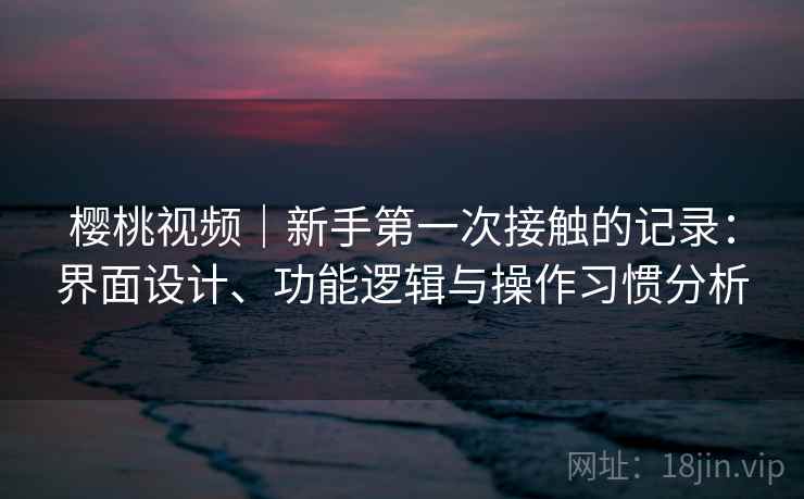樱桃视频｜新手第一次接触的记录：界面设计、功能逻辑与操作习惯分析  第2张