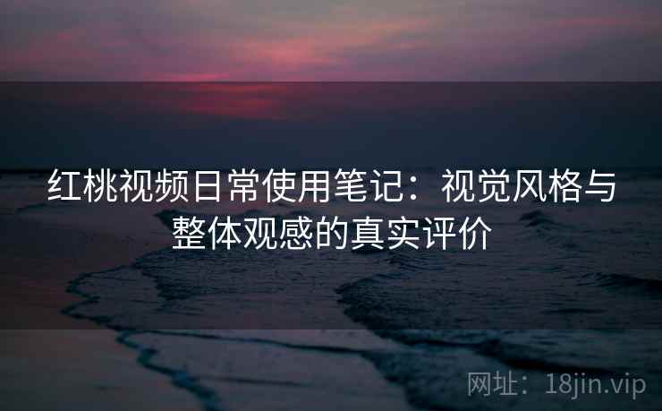 红桃视频日常使用笔记：视觉风格与整体观感的真实评价  第2张