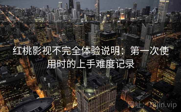 红桃影视不完全体验说明:第一次使用时的上手难度记录 第2张 红桃影视不完全体验说明:第一次使用时的上手难度记录 第2张