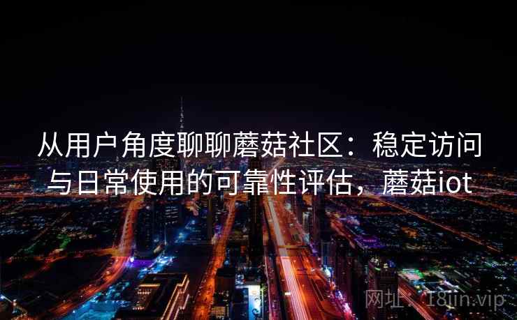 从用户角度聊聊蘑菇社区:稳定访问与日常使用的可靠性评估,蘑菇iot 第2张 从用户角度聊聊蘑菇社区:稳定访问与日常使用的可靠性评估,蘑菇iot 第2张