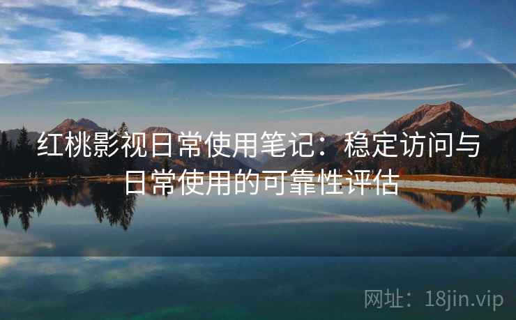 红桃影视日常使用笔记:稳定访问与日常使用的可靠性评估 第2张 红桃影视日常使用笔记:稳定访问与日常使用的可靠性评估 第2张