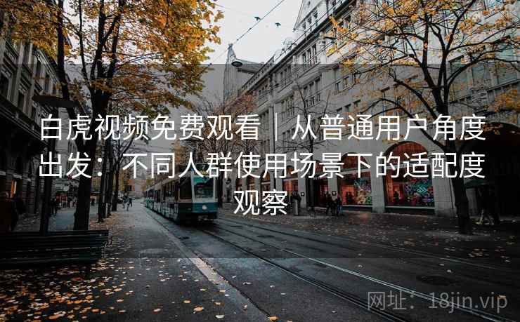 白虎视频免费观看｜从普通用户角度出发：不同人群使用场景下的适配度观察  第2张