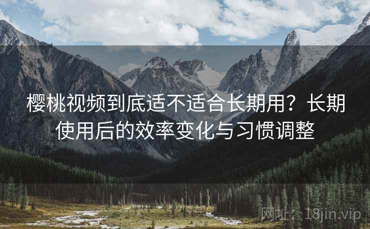 樱桃视频到底适不适合长期用?长期使用后的效率变化与习惯调整 第1张 樱桃视频到底适不适合长期用?长期使用后的效率变化与习惯调整 第1张