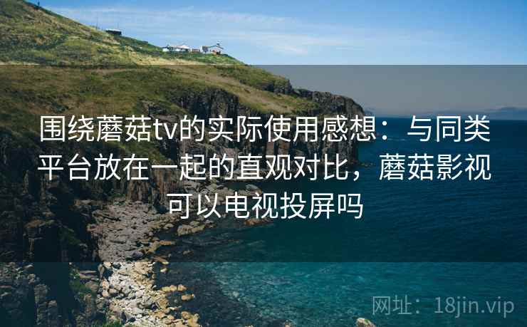 围绕蘑菇tv的实际使用感想:与同类平台放在一起的直观对比,蘑菇影视可以电视投屏吗 第1张 围绕蘑菇tv的实际使用感想:与同类平台放在一起的直观对比,蘑菇影视可以电视投屏吗 第1张