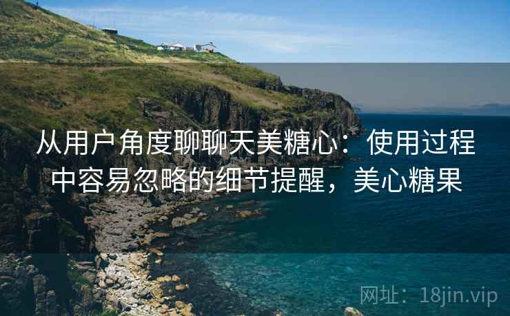 从用户角度聊聊天美糖心:使用过程中容易忽略的细节提醒,美心糖果 第1张 从用户角度聊聊天美糖心:使用过程中容易忽略的细节提醒,美心糖果 第1张