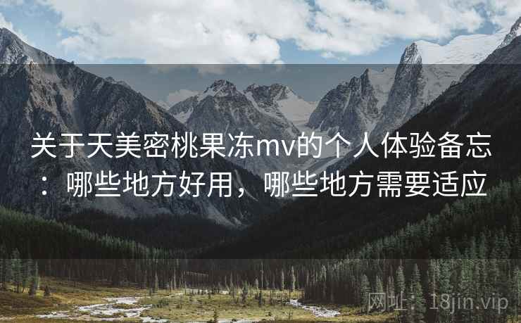 关于天美密桃果冻mv的个人体验备忘:哪些地方好用,哪些地方需要适应 第1张 关于天美密桃果冻mv的个人体验备忘:哪些地方好用,哪些地方需要适应 第1张