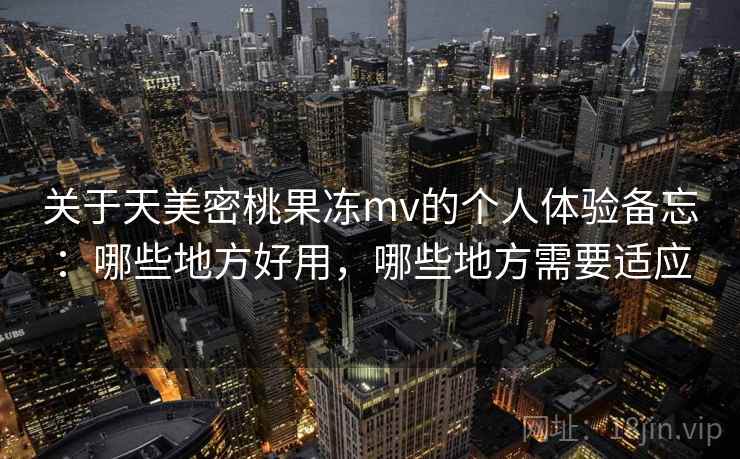 关于天美密桃果冻mv的个人体验备忘:哪些地方好用,哪些地方需要适应 第2张 关于天美密桃果冻mv的个人体验备忘:哪些地方好用,哪些地方需要适应 第2张