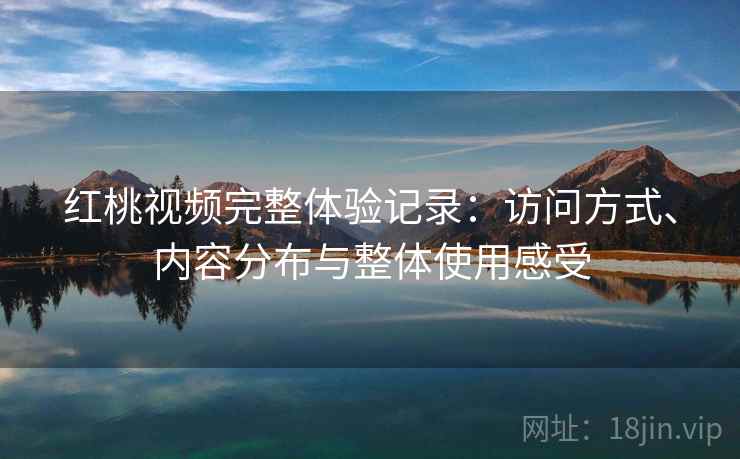 红桃视频完整体验记录:访问方式、内容分布与整体使用感受 第1张 红桃视频完整体验记录:访问方式、内容分布与整体使用感受 第1张