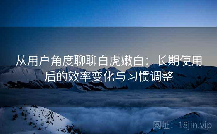 从用户角度聊聊白虎嫩白:长期使用后的效率变化与习惯调整 第2张 从用户角度聊聊白虎嫩白:长期使用后的效率变化与习惯调整 第2张