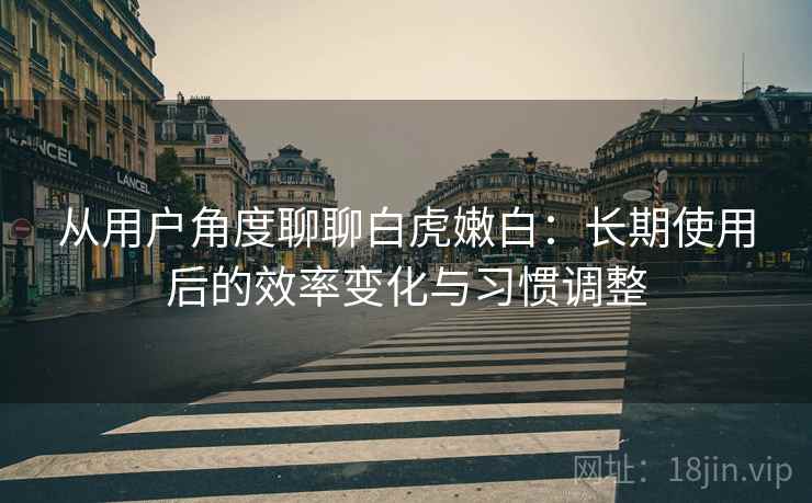 从用户角度聊聊白虎嫩白:长期使用后的效率变化与习惯调整 第1张 从用户角度聊聊白虎嫩白:长期使用后的效率变化与习惯调整 第1张