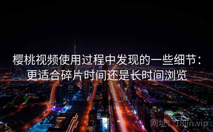 樱桃视频使用过程中发现的一些细节:更适合碎片时间还是长时间浏览 第2张 樱桃视频使用过程中发现的一些细节:更适合碎片时间还是长时间浏览 第2张