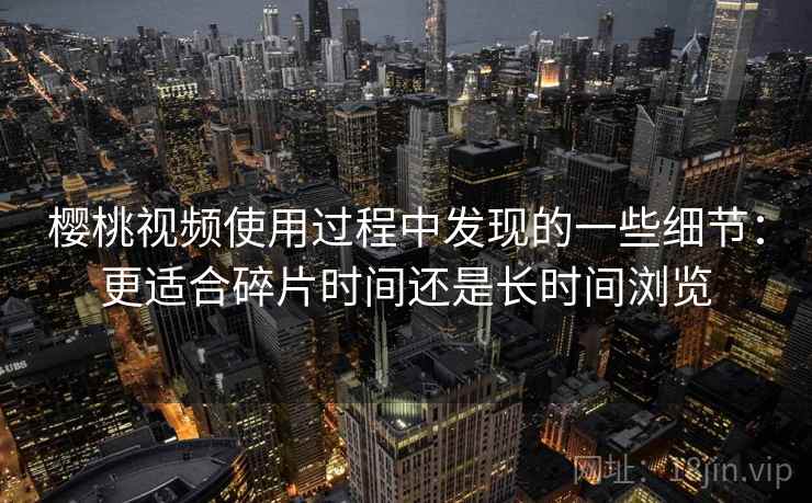 樱桃视频使用过程中发现的一些细节:更适合碎片时间还是长时间浏览 第1张 樱桃视频使用过程中发现的一些细节:更适合碎片时间还是长时间浏览 第1张
