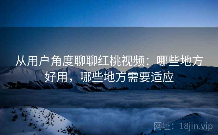 从用户角度聊聊红桃视频:哪些地方好用,哪些地方需要适应 第1张 从用户角度聊聊红桃视频:哪些地方好用,哪些地方需要适应 第1张