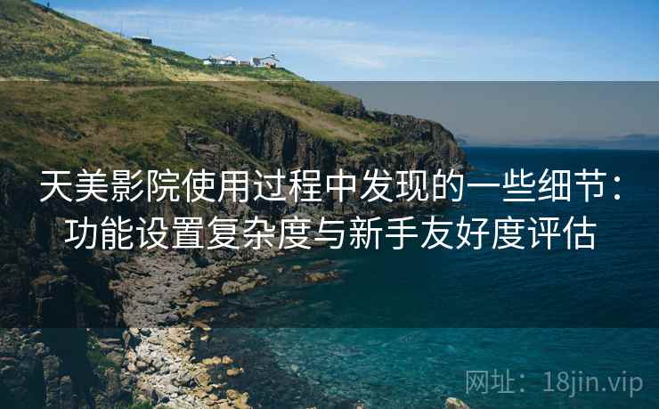 天美影院使用过程中发现的一些细节:功能设置复杂度与新手友好度评估 第2张 天美影院使用过程中发现的一些细节:功能设置复杂度与新手友好度评估 第2张