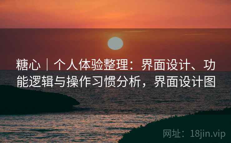 糖心|个人体验整理:界面设计、功能逻辑与操作习惯分析,界面设计图 第2张 糖心|个人体验整理:界面设计、功能逻辑与操作习惯分析,界面设计图 第2张