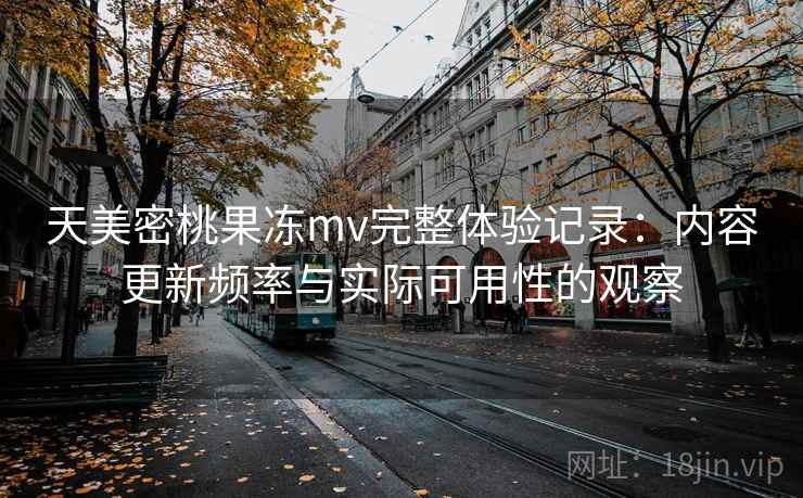 天美密桃果冻mv完整体验记录:内容更新频率与实际可用性的观察 第1张 天美密桃果冻mv完整体验记录:内容更新频率与实际可用性的观察 第1张
