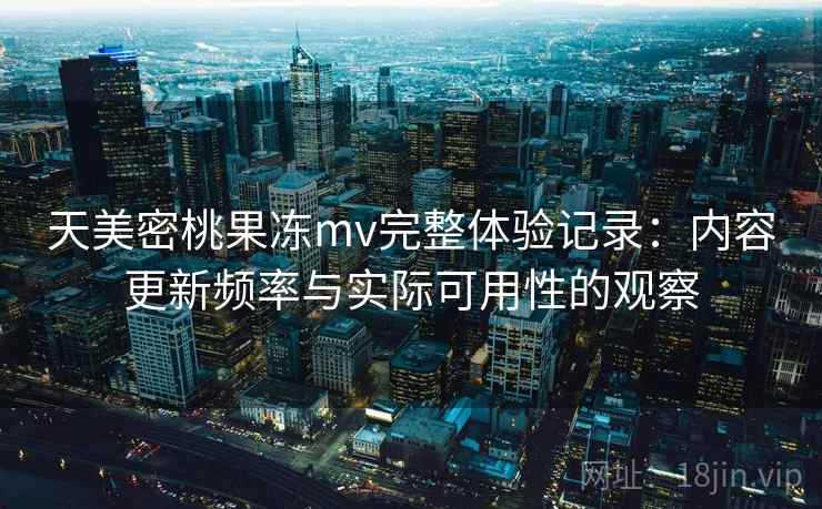 天美密桃果冻mv完整体验记录:内容更新频率与实际可用性的观察 第2张 天美密桃果冻mv完整体验记录:内容更新频率与实际可用性的观察 第2张