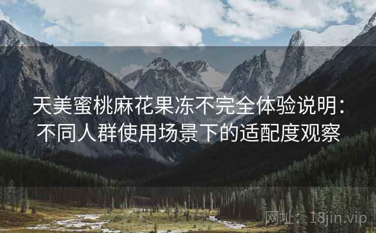 天美蜜桃麻花果冻不完全体验说明:不同人群使用场景下的适配度观察 第2张 天美蜜桃麻花果冻不完全体验说明:不同人群使用场景下的适配度观察 第2张