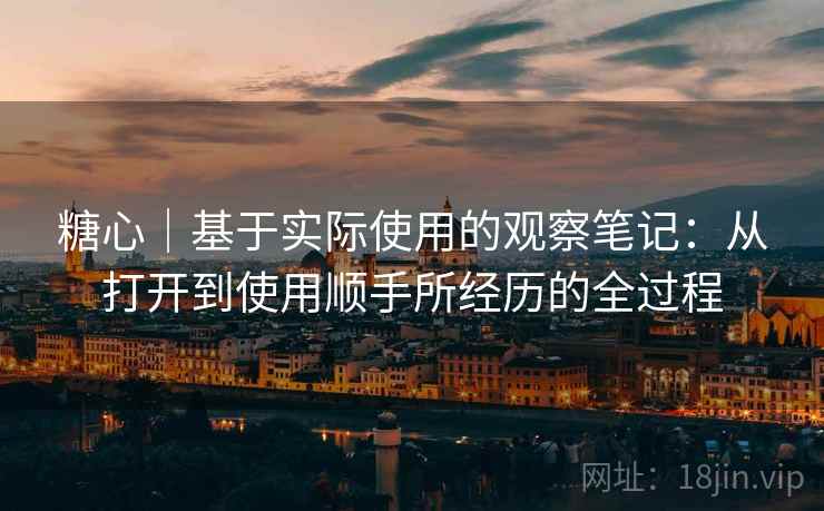 糖心|基于实际使用的观察笔记:从打开到使用顺手所经历的全过程 第1张 糖心|基于实际使用的观察笔记:从打开到使用顺手所经历的全过程 第1张