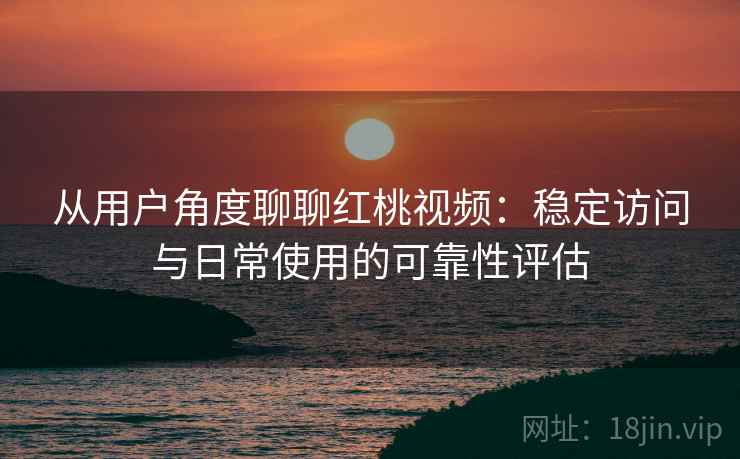 从用户角度聊聊红桃视频:稳定访问与日常使用的可靠性评估 第1张 从用户角度聊聊红桃视频:稳定访问与日常使用的可靠性评估 第1张