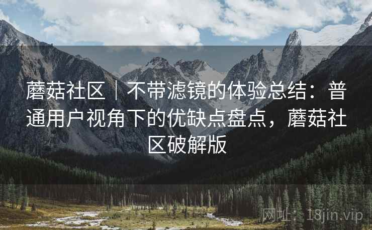 蘑菇社区|不带滤镜的体验总结:普通用户视角下的优缺点盘点,蘑菇社区破解版 第2张 蘑菇社区|不带滤镜的体验总结:普通用户视角下的优缺点盘点,蘑菇社区破解版 第2张
