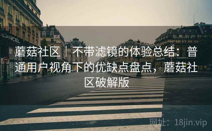 蘑菇社区|不带滤镜的体验总结:普通用户视角下的优缺点盘点,蘑菇社区破解版 第1张 蘑菇社区|不带滤镜的体验总结:普通用户视角下的优缺点盘点,蘑菇社区破解版 第1张