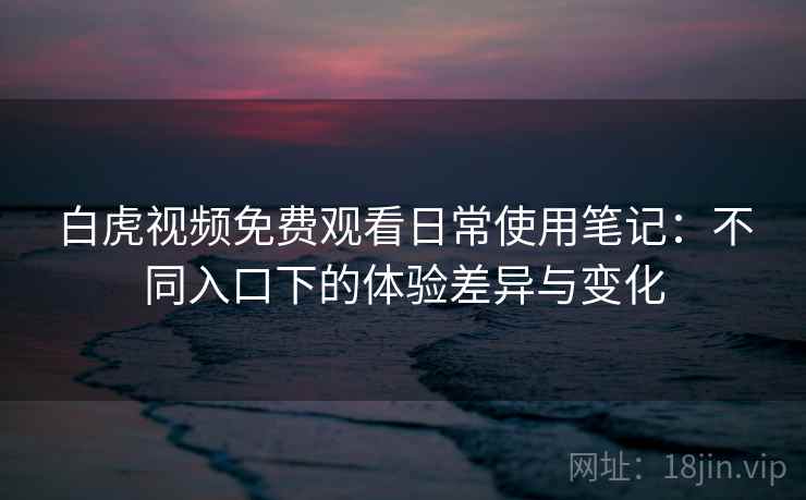白虎视频免费观看日常使用笔记:不同入口下的体验差异与变化 第2张 白虎视频免费观看日常使用笔记:不同入口下的体验差异与变化 第2张